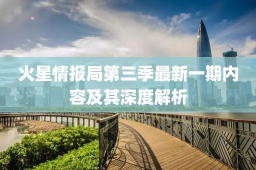 火星情報(bào)局第三季最新一期內(nèi)容及其深度解析