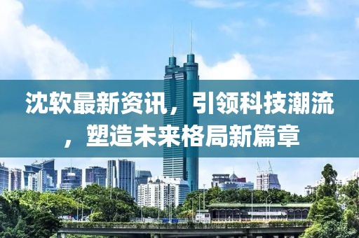 沈軟最新資訊，引領(lǐng)科技潮流，塑造未來格局新篇章