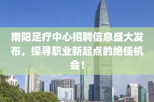 南陽足療中心招聘信息盛大發(fā)布，探尋職業(yè)新起點(diǎn)的絕佳機(jī)會！