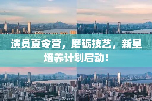 演員夏令營(yíng)，磨礪技藝，新星培養(yǎng)計(jì)劃啟動(dòng)！