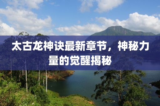 太古龍神訣最新章節(jié)，神秘力量的覺醒揭秘