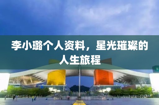 李小璐個人資料，星光璀璨的人生旅程