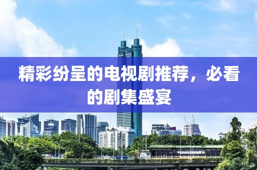 精彩紛呈的電視劇推薦，必看的劇集盛宴