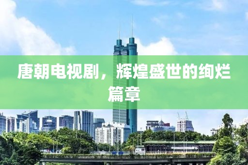 唐朝電視劇，輝煌盛世的絢爛篇章