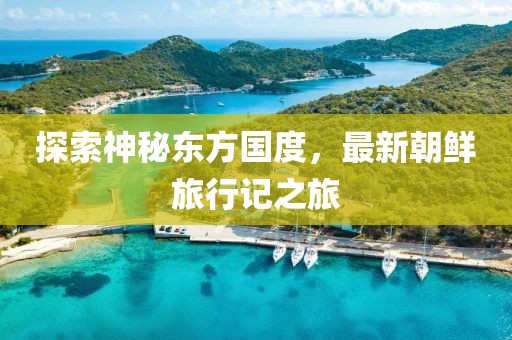 探索神秘東方國(guó)度，最新朝鮮旅行記之旅