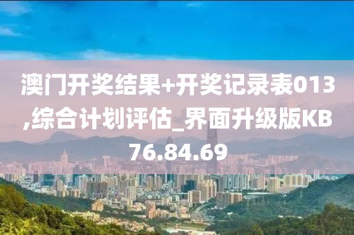 澳門開獎結(jié)果+開獎記錄表013,綜合計劃評估_界面升級版KB76.84.69