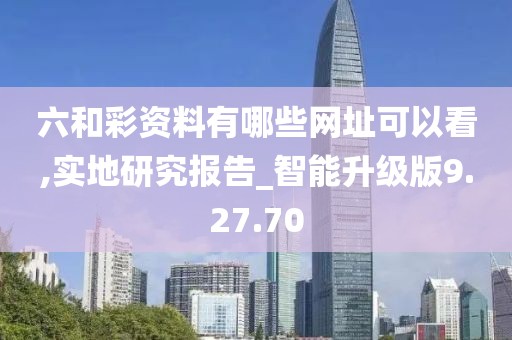 六和彩資料有哪些網(wǎng)址可以看,實(shí)地研究報(bào)告_智能升級(jí)版9.27.70