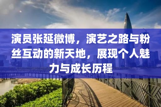 演員張延微博，演藝之路與粉絲互動(dòng)的新天地，展現(xiàn)個(gè)人魅力與成長(zhǎng)歷程