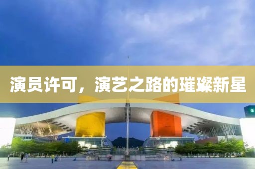 演員許可，演藝之路的璀璨新星