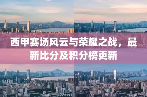 西甲賽場風(fēng)云與榮耀之戰(zhàn)，最新比分及積分榜更新