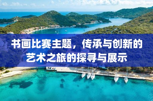 書畫比賽主題，傳承與創(chuàng)新的藝術(shù)之旅的探尋與展示