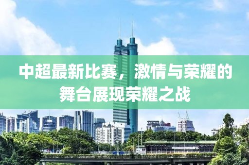 中超最新比賽，激情與榮耀的舞臺(tái)展現(xiàn)榮耀之戰(zhàn)
