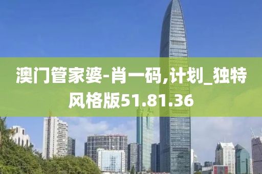 澳門管家婆-肖一碼,計(jì)劃_獨(dú)特風(fēng)格版51.81.36