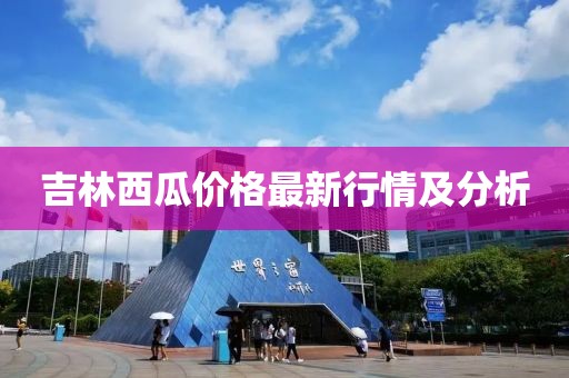 吉林西瓜價(jià)格最新行情及分析