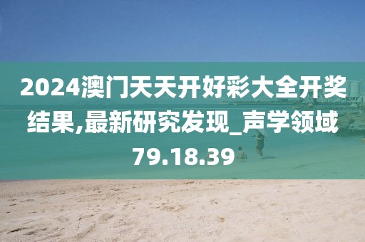 2024澳門天天開好彩大全開獎結果,最新研究發(fā)現(xiàn)_聲學領域79.18.39