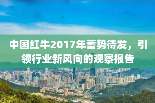 中國紅牛2017年蓄勢待發(fā)，引領(lǐng)行業(yè)新風(fēng)向的觀察報告