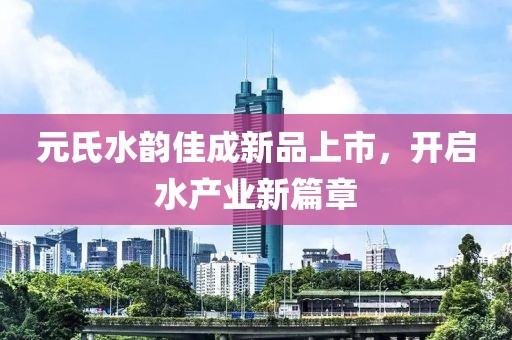 元氏水韻佳成新品上市，開啟水產(chǎn)業(yè)新篇章