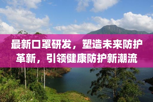 最新口罩研發(fā)，塑造未來(lái)防護(hù)革新，引領(lǐng)健康防護(hù)新潮流