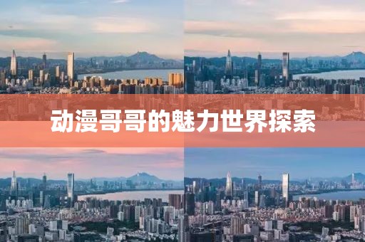 動漫哥哥的魅力世界探索