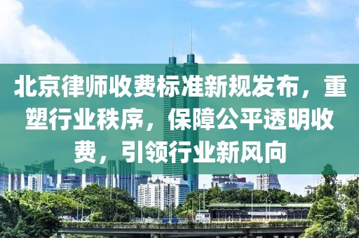 北京律師收費標準新規(guī)發(fā)布，重塑行業(yè)秩序，保障公平透明收費，引領行業(yè)新風向