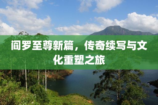 閻羅至尊新篇，傳奇續(xù)寫與文化重塑之旅
