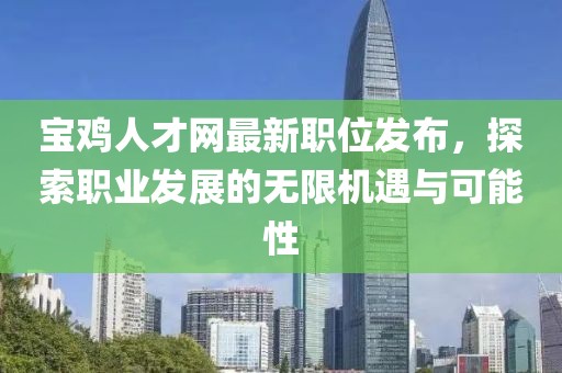 寶雞人才網(wǎng)最新職位發(fā)布，探索職業(yè)發(fā)展的無限機遇與可能性