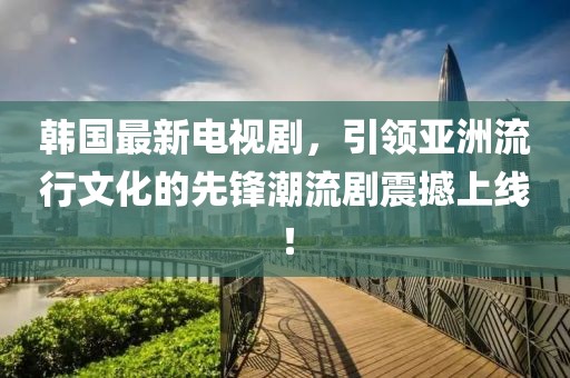 韓國最新電視劇，引領(lǐng)亞洲流行文化的先鋒潮流劇震撼上線！
