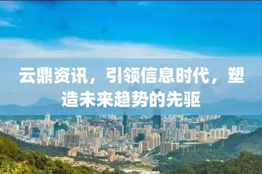 云鼎資訊，引領(lǐng)信息時代，塑造未來趨勢的先驅(qū)