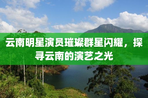 云南明星演員璀璨群星閃耀，探尋云南的演藝之光