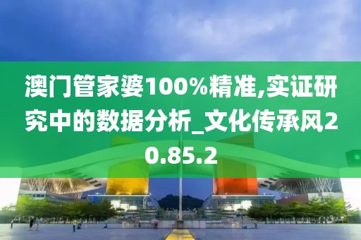 澳門管家婆100%精準(zhǔn),實證研究中的數(shù)據(jù)分析_文化傳承風(fēng)20.85.2
