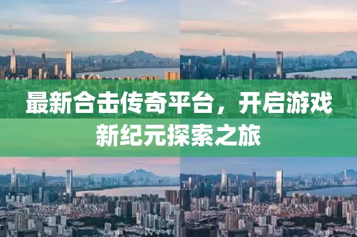 最新合擊傳奇平臺，開啟游戲新紀(jì)元探索之旅