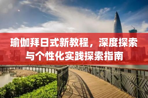 瑜伽拜日式新教程，深度探索與個性化實(shí)踐探索指南