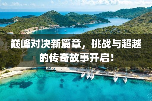 巔峰對決新篇章，挑戰(zhàn)與超越的傳奇故事開啟！