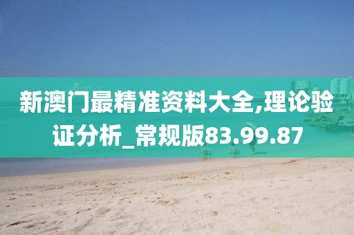 新澳門最精準(zhǔn)資料大全,理論驗(yàn)證分析_常規(guī)版83.99.87