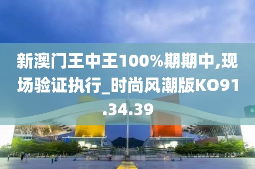 新澳門王中王100%期期中,現(xiàn)場驗(yàn)證執(zhí)行_時(shí)尚風(fēng)潮版KO91.34.39
