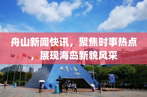 舟山新聞快訊，聚焦時事熱點(diǎn)，展現(xiàn)海島新貌風(fēng)采