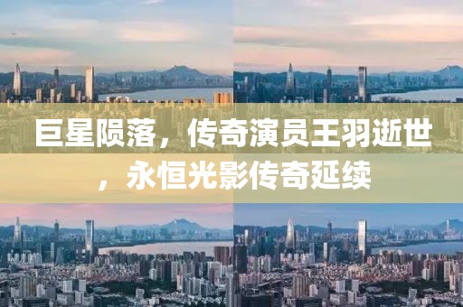 巨星隕落，傳奇演員王羽逝世，永恒光影傳奇延續(xù)