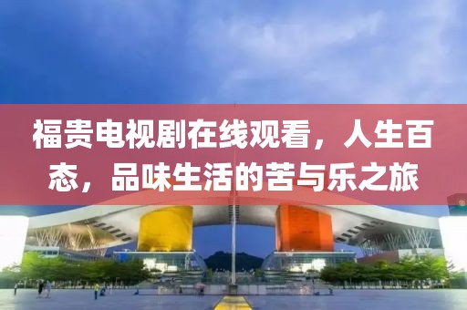 福貴電視劇在線(xiàn)觀(guān)看，人生百態(tài)，品味生活的苦與樂(lè)之旅