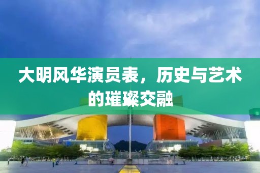 大明風(fēng)華演員表，歷史與藝術(shù)的璀璨交融
