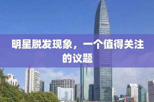 明星脫發(fā)現(xiàn)象，一個值得關(guān)注的議題