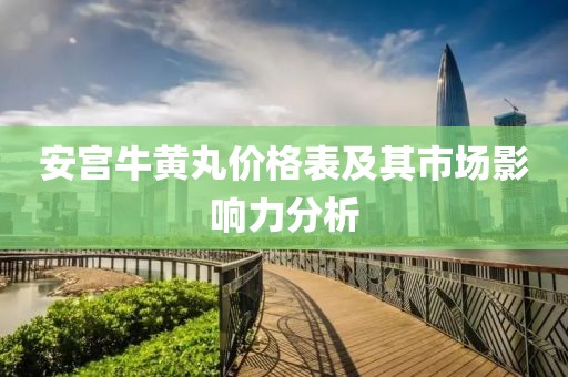 安宮牛黃丸價(jià)格表及其市場(chǎng)影響力分析