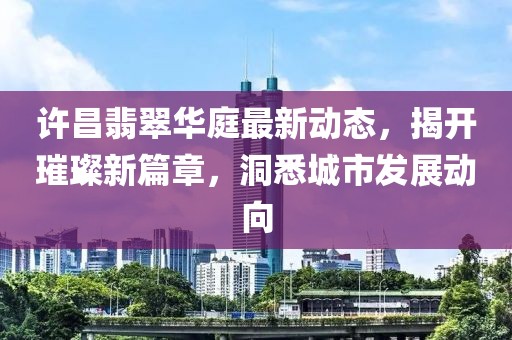 許昌翡翠華庭最新動(dòng)態(tài)，揭開璀璨新篇章，洞悉城市發(fā)展動(dòng)向