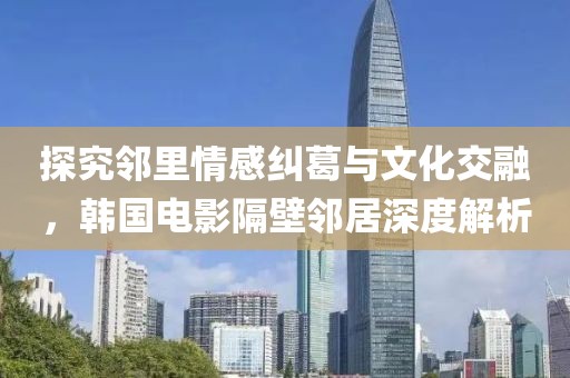 探究鄰里情感糾葛與文化交融，韓國(guó)電影隔壁鄰居深度解析