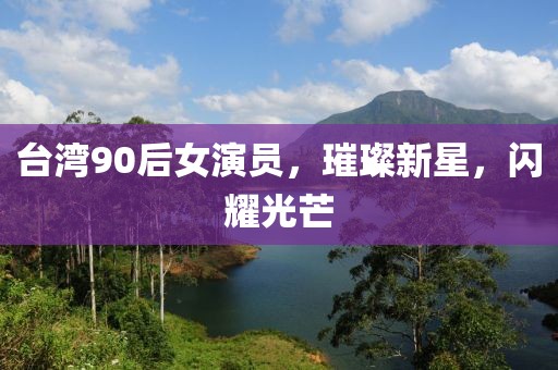 臺灣90后女演員，璀璨新星，閃耀光芒