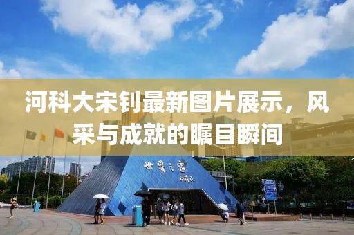 河科大宋釗最新圖片展示，風(fēng)采與成就的矚目瞬間