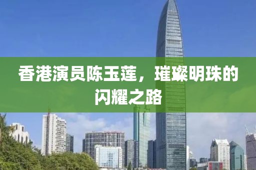 香港演員陳玉蓮，璀璨明珠的閃耀之路