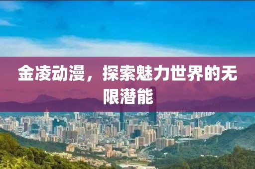 金凌動漫，探索魅力世界的無限潛能