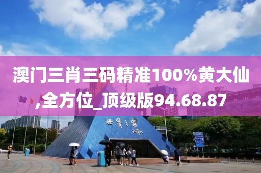 澳門三肖三碼精準(zhǔn)100%黃大仙,全方位_頂級版94.68.87
