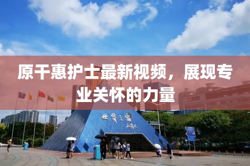 原干惠護(hù)士最新視頻，展現(xiàn)專業(yè)關(guān)懷的力量
