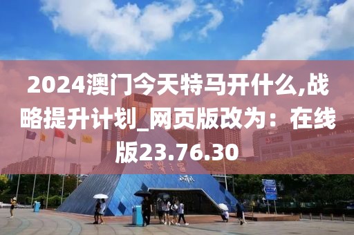 2024澳門今天特馬開什么,戰(zhàn)略提升計劃_網(wǎng)頁版改為：在線版23.76.30